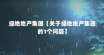 绿地地产集团【关于绿地地产集团的1个问题】