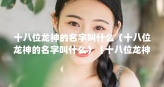 十八位龙神的名字叫什么（十八位龙神的名字叫什么）【十八位龙神的名字叫什