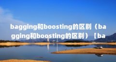 bagging和boosting的区别（bagging和boosting的区别）【bagging和boosting的区别】