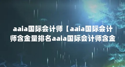 aaia国际会计师【aaia国际会计师含金量排名aaia国际会计师含金量排名】