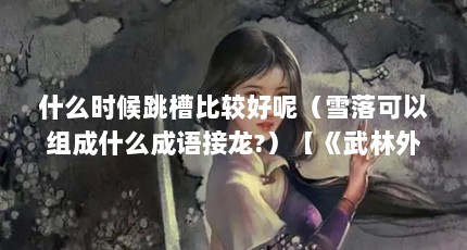 什么时候跳槽比较好呢（雪落可以组成什么成语接龙?）【《武林外传》之成语接龙】