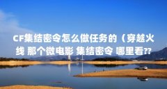 CF集结密令怎么做任务的（穿越火线 那个微电影 集结密令 哪里看??）【穿越火