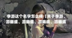 李游这个名字怎么样【关于李游、游幽盛、游幽盛、游幽盛、游幽盛、游幽盛】
