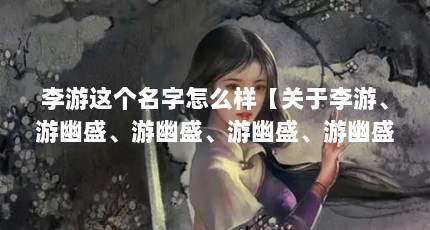 李游这个名字怎么样【关于李游、游幽盛、游幽盛、游幽盛、游幽盛、游幽盛】