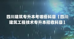 四川建筑专升本考哪些科目【四川建筑工程技术专升本招收科目】