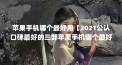 苹果手机哪个最好用【2021公认口碑最好的三部苹果手机哪个最好用】