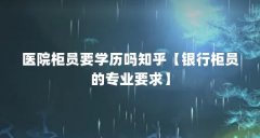 医院柜员要学历吗知乎【银行柜员的专业要求】