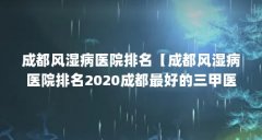 成都风湿病医院排名【成都风湿病医院排名2020成都最好的三甲医院排名】