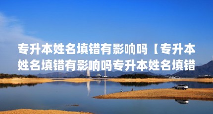 专升本姓名填错有影响吗【专升本姓名填错有影响吗专升本姓名填错有影响吗】