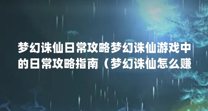 梦幻诛仙日常攻略梦幻诛仙游戏中的日常攻略指南（梦幻诛仙怎么赚人民币 赚人民币方法）【《梦幻诛仙》日常任务攻略】