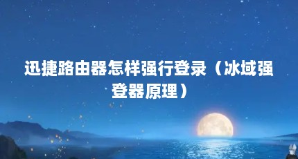 迅捷路由器怎样强行登录（冰域强登器原理）
