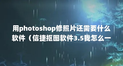 用photoshop修照片还需要什么软件（信捷抠图软件3.5我怎么一激活就出现激活失败服务器没有返回相应的激活信...）【信捷抠图、photoalbum图像合成和photoalbum图像合成和光影魔术手】