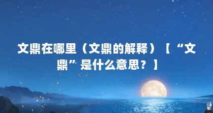 文鼎在哪里（文鼎的解释）【“文鼎”是什么意思？】