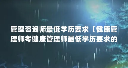 管理咨询师最低学历要求【健康管理师考健康管理师最低学历要求的5个要求】