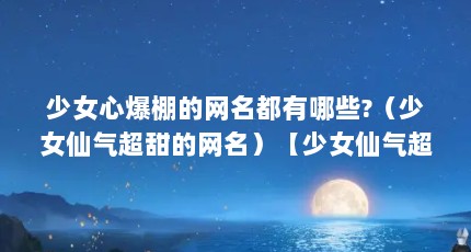 少女心爆棚的网名都有哪些?（少女仙气超甜的网名）【少女仙气超甜的网名】