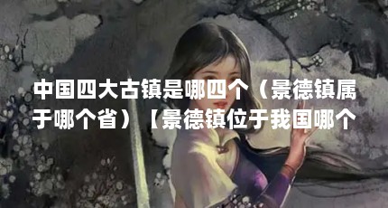 中国四大古镇是哪四个（景德镇属于哪个省）【景德镇位于我国哪个省】