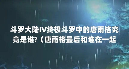 斗罗大陆IV终极斗罗中的唐雨格究竟是谁?（唐雨格最后和谁在一起了）【《终极斗罗》中唐雨格究竟是谁？】