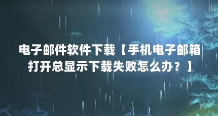 电子邮件软件下载【手机电子邮箱打开总显示下载失败怎么办？】
