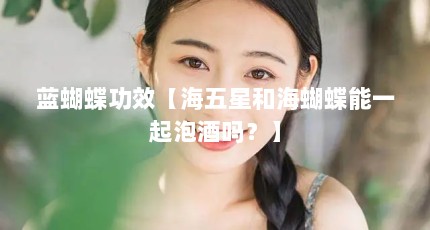 蓝蝴蝶功效【海五星和海蝴蝶能一起泡酒吗？】