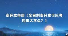 专升本帮帮【全日制专升本可以考四川大学么？】