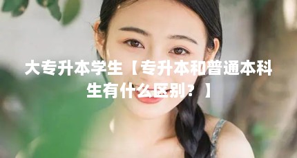 大专升本学生【专升本和普通本科生有什么区别？】