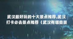 武汉最好玩的十大景点推荐,武汉打卡必去景点推荐（武汉有哪些景点值得去）