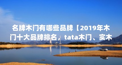 名牌木门有哪些品牌【2019年木门十大品牌排名，tata木门、实木门、实木门排名】