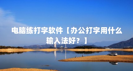 电脑练打字软件【办公打字用什么输入法好？】