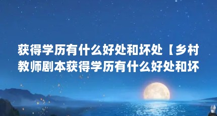获得学历有什么好处和坏处【乡村教师剧本获得学历有什么好处和坏处和坏处和坏处】