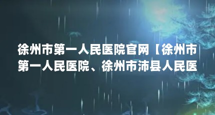 徐州市第一人民医院官网【徐州市第一人民医院、徐州市沛县人民医院、徐州市第五人民医院】