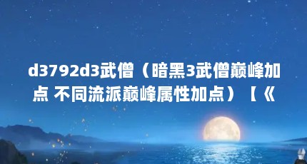 d3792d3武僧（暗黑3武僧巅峰加点 不同流派巅峰属性加点）【《梦幻西游》暗黑3武僧技能搭配详解】