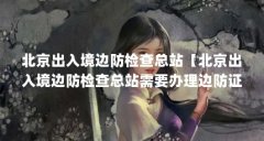 北京出入境边防检查总站【北京出入境边防检查总站需要办理边防证】