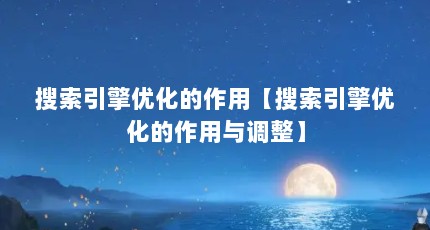 搜索引擎优化的作用【搜索引擎优化的作用与调整】