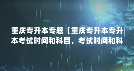 重庆专升本专题【重庆专升本专升本考试时间和科目，考试时间和科目是什么】