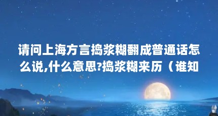 请问上海方言捣浆糊翻成普通话怎么说,什么意思?捣浆糊来历（谁知道上海话中的“捣浆糊”普通话什么意思?）【请问上海方言捣浆糊翻成普通话怎么说什么意思捣浆糊来历2点解答】