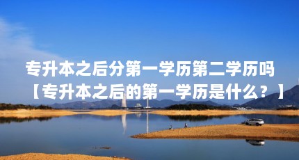 专升本之后分第一学历第二学历吗【专升本之后的第一学历是什么？】