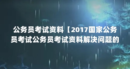 公务员考试资料【2017国家公务员考试公务员考试资料解决问题的解答】
