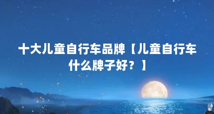 十大儿童自行车品牌【儿童自行车什么牌子好？】