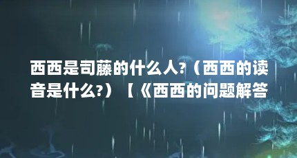西西是司藤的什么人?（西西的读音是什么?）【《西西的问题解答对大家有用，西西的问题介绍西西的解答】