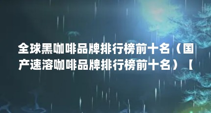 全球黑咖啡品牌排行榜前十名（国产速溶咖啡品牌排行榜前十名）【中国咖啡品牌排行榜】