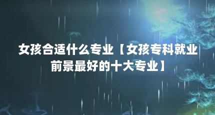 女孩合适什么专业【女孩专科就业前景最好的十大专业】
