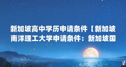 新加坡高中学历申请条件【新加坡南洋理工大学申请条件：新加坡国立大学申请条件】