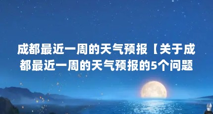 成都最近一周的天气预报【关于成都最近一周的天气预报的5个问题】