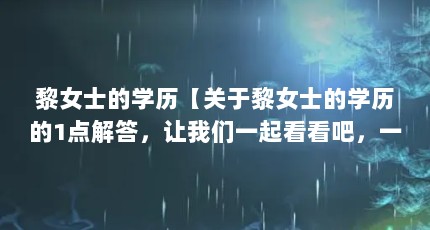 黎女士的学历【关于黎女士的学历的1点解答，让我们一起看看吧，一起看看吧】