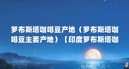 罗布斯塔咖啡豆产地（罗布斯塔咖啡豆主要产地）【印度罗布斯塔咖啡豆产地介绍：罗布斯塔咖啡豆的产地】