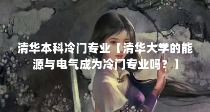 清华本科冷门专业【清华大学的能源与电气成为冷门专业吗？】
