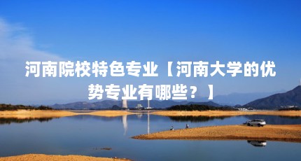 河南院校特色专业【河南大学的优势专业有哪些？】