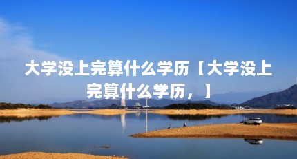 大学没上完算什么学历【大学没上完算什么学历，】