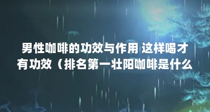 男性咖啡的功效与作用 这样喝才有功效（排名第一壮阳咖啡是什么）【男士咖啡到底有没有效】