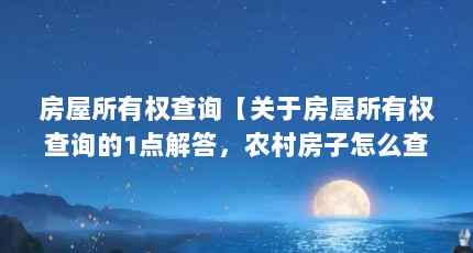 房屋所有权查询【关于房屋所有权查询的1点解答，农村房子怎么查询确权人】